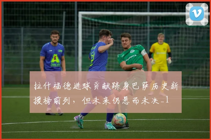 拉什福德进球贡献跻身巴萨历史新援榜前列，但未来仍悬而未决_1