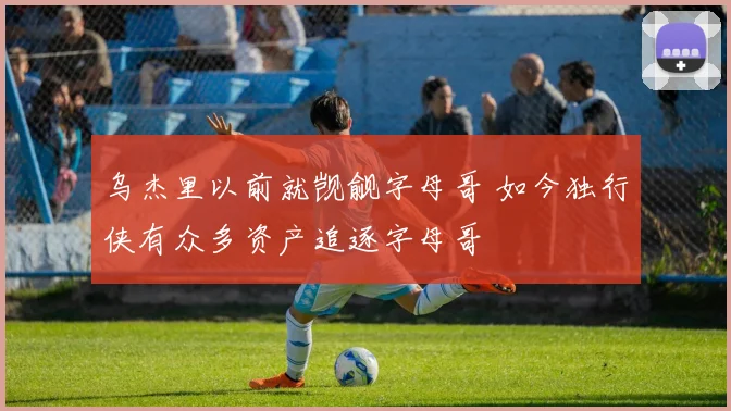 乌杰里以前就觊觎字母哥 如今独行侠有众多资产追逐字母哥