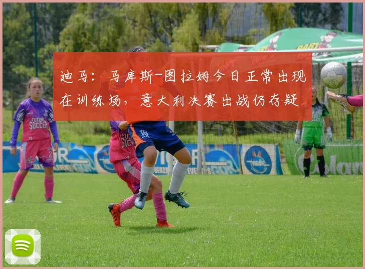 迪马：马库斯-图拉姆今日正常出现在训练场，意大利决赛出战仍存疑