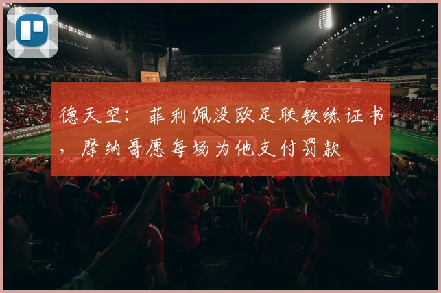 德天空：菲利佩没欧足联教练证书，摩纳哥愿每场为他支付罚款